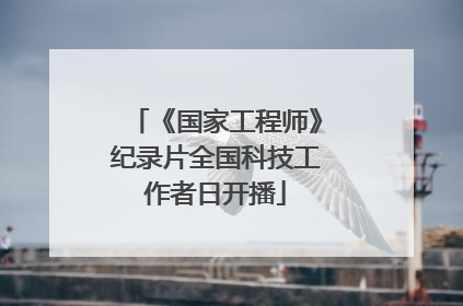 《国家工程师》纪录片全国科技工作者日开播