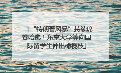 “特朗普风暴”持续席卷哈佛！东京大学等向国际留学生伸出橄榄枝