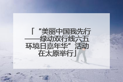 “美丽中国我先行——绿动双行线六五环境日嘉年华”活动在太原举行
