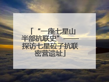 “一座七星山 半部抗联史”——探访七星砬子抗联密营遗址