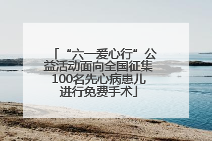 “六一爱心行”公益活动面向全国征集100名先心病患儿进行免费手术