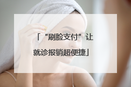 “刷脸支付”让就诊报销超便捷