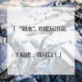 “划水”也能玩出花？福建：我可以！