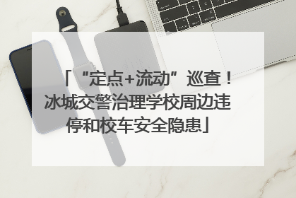“定点+流动”巡查！冰城交警治理学校周边违停和校车安全隐患