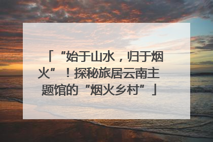 “始于山水，归于烟火”！探秘旅居云南主题馆的“烟火乡村”