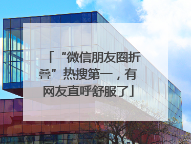 “微信朋友圈折叠”热搜第一，有网友直呼舒服了