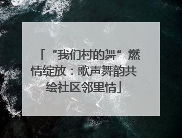 “我们村的舞”燃情绽放：歌声舞韵共绘社区邻里情