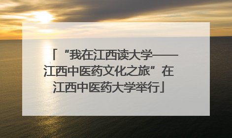“我在江西读大学——江西中医药文化之旅”在江西中医药大学举行