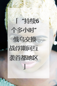 “持续6个多小时” 俄乌交换战俘期间互袭首都地区