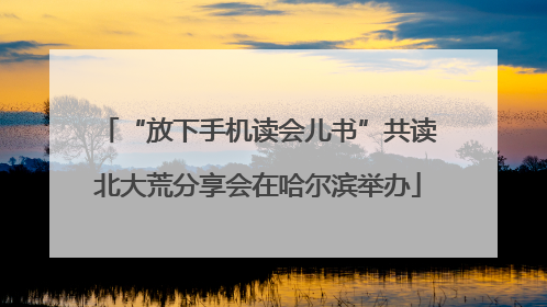 “放下手机读会儿书”共读北大荒分享会在哈尔滨举办