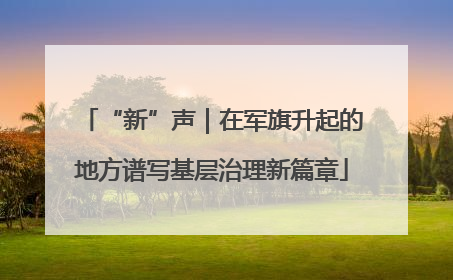 “新”声｜在军旗升起的地方谱写基层治理新篇章