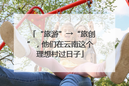 “旅游”→“旅创”，他们在云南这个理想村过日子