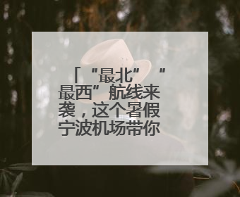 “最北”“最西”航线来袭，这个暑假宁波机场带你“飞”