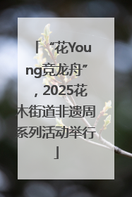 “花Young竞龙舟”，2025花木街道非遗周系列活动举行