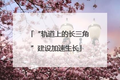 “轨道上的长三角”建设加速生长
