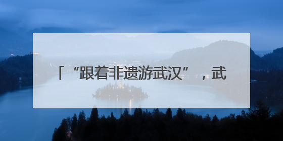 “跟着非遗游武汉”，武汉2025年“文化和自然遗产日” 活动开锣