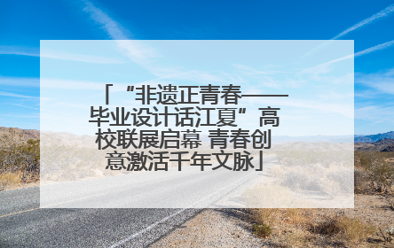 “非遗正青春——毕业设计话江夏”高校联展启幕 青春创意激活千年文脉