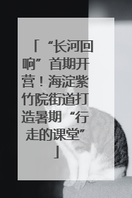 “长河回响”首期开营！海淀紫竹院街道打造暑期“行走的课堂”