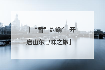 “香”约端午 开启山东寻味之旅