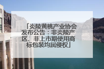 炎陵黄桃产业协会发布公告：非炎陵产区、非上市期使用商标包装均属侵权