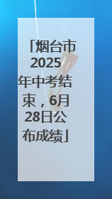 烟台市2025年中考结束，6月28日公布成绩