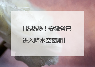 热热热！安徽省已进入降水空窗期
