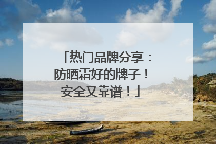 热门品牌分享：防晒霜好的牌子！安全又靠谱！