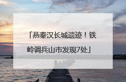 燕秦汉长城遗迹！铁岭调兵山市发现7处