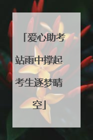 爱心助考站雨中撑起考生逐梦晴空