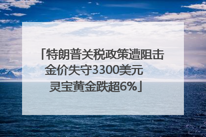 特朗普关税政策遭阻击金价失守3300美元 灵宝黄金跌超6%