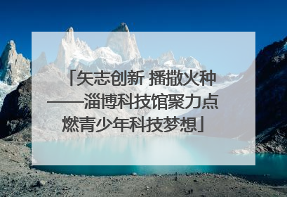矢志创新 播撒火种——淄博科技馆聚力点燃青少年科技梦想