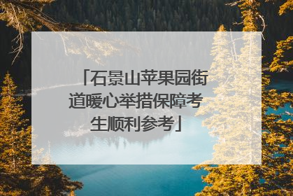 石景山苹果园街道暖心举措保障考生顺利参考