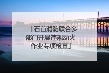 石首消防联合多部门开展违规动火作业专项检查