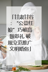 甘肃甘谷：“公益红娘”巧破高额彩礼 破规立范推广文明婚俗
