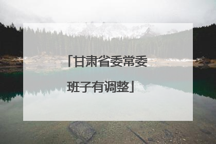 甘肃省委常委班子有调整