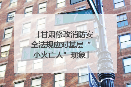 甘肃修改消防安全法规应对基层“小火亡人”现象