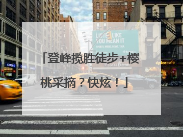 登峰揽胜徒步+樱桃采摘？快炫！