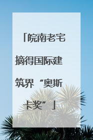 皖南老宅摘得国际建筑界“奥斯卡奖”