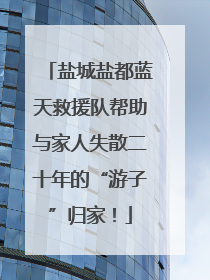 盐城盐都蓝天救援队帮助与家人失散二十年的“游子”归家！