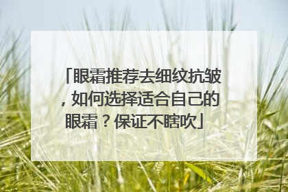 眼霜推荐去细纹抗皱，如何选择适合自己的眼霜？保证不瞎吹