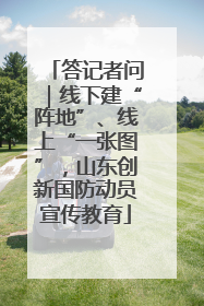答记者问｜线下建“阵地”、线上“一张图”，山东创新国防动员宣传教育