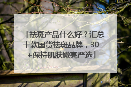 祛斑产品什么好？汇总十款国货祛斑品牌，30+保持肌肤嫩亮严选