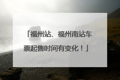 福州站、福州南站车票起售时间有变化！