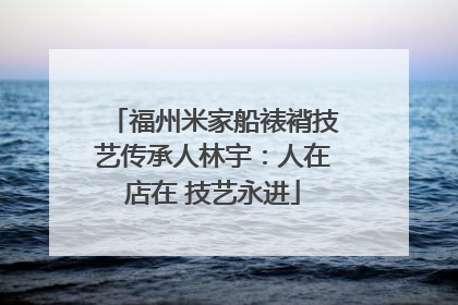 福州米家船裱褙技艺传承人林宇：人在店在 技艺永进