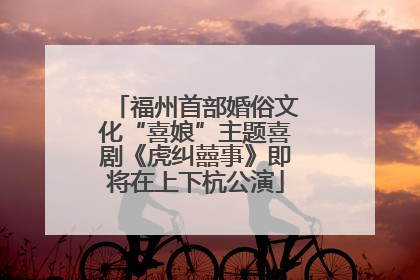 福州首部婚俗文化“喜娘”主题喜剧《虎纠囍事》即将在上下杭公演