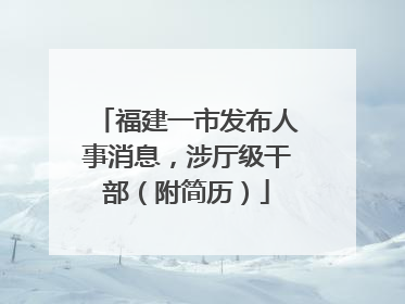 福建一市发布人事消息，涉厅级干部（附简历）