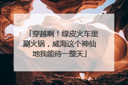 穿越啊！绿皮火车里涮火锅，威海这个神仙地我能待一整天