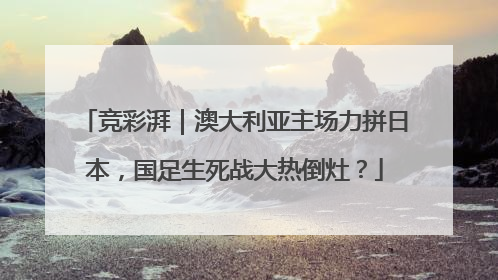 竞彩湃｜澳大利亚主场力拼日本，国足生死战大热倒灶？
