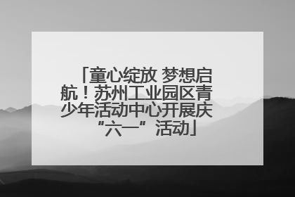 童心绽放 梦想启航！苏州工业园区青少年活动中心开展庆“六一”活动