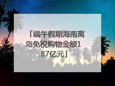 端午假期海南离岛免税购物金额1.87亿元